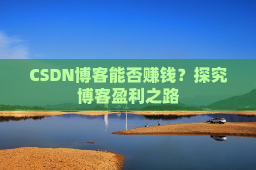 CSDN博客能否赚钱？探究博客盈利之路