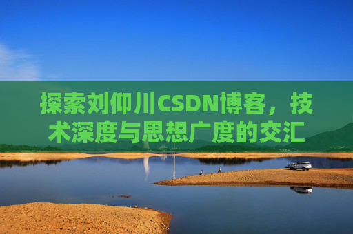 探索刘仰川CSDN博客，技术深度与思想广度的交汇