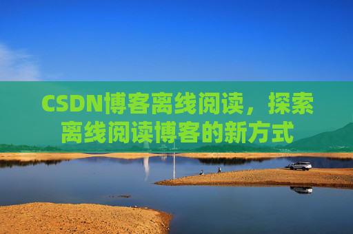 CSDN博客离线阅读，探索离线阅读博客的新方式